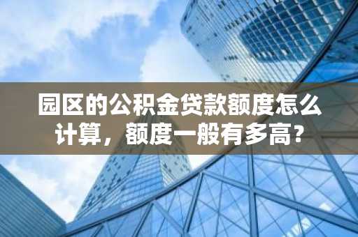 园区的公积金贷款额度怎么计算，额度一般有多高？
