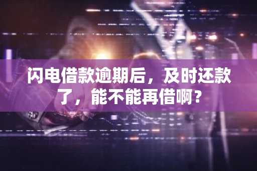 闪电借款逾期后，及时还款了，能不能再借啊？