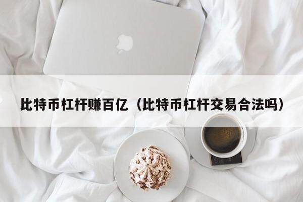 比特币杠杆赚百亿（比特币杠杆交易合法吗）