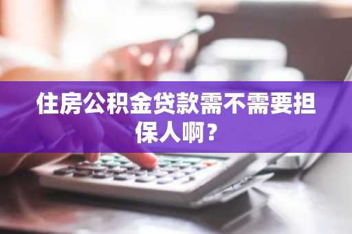 住房公积金贷款需不需要担保人啊？