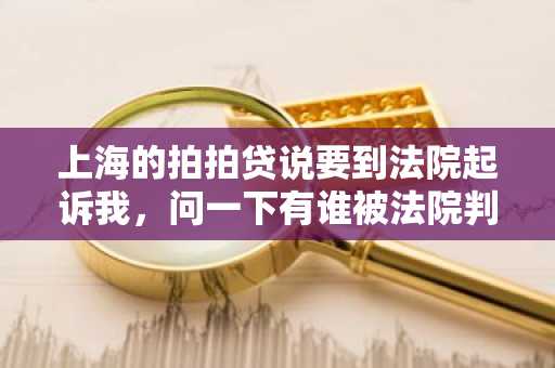 上海的拍拍贷说要到法院起诉我，问一下有谁被法院判决了？