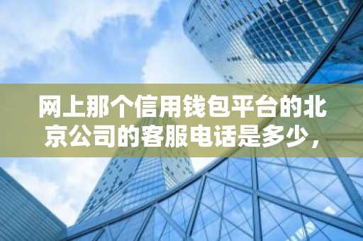 网上那个信用钱包平台的北京公司的客服电话是多少，这家平台怎么样啊？