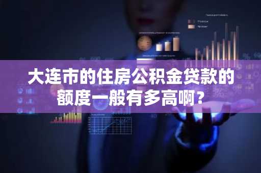 大连市的住房公积金贷款的额度一般有多高啊？