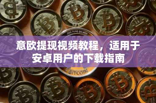 意欧提现视频教程，适用于安卓用户的下载指南