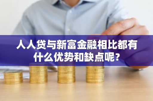 人人贷与新富金融相比都有什么优势和缺点呢？