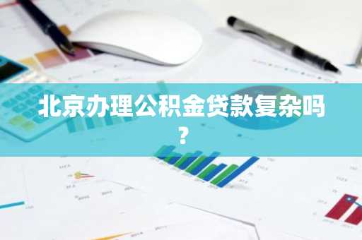 北京办理公积金贷款复杂吗？