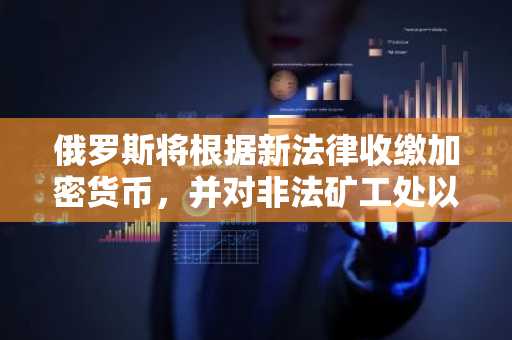 俄罗斯将根据新法律收缴加密货币，并对非法矿工处以罚款