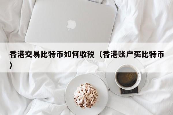 香港交易比特币如何收税（香港账户买比特币）