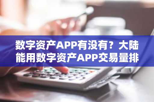 数字资产APP有没有？大陆能用数字资产APP交易量排名