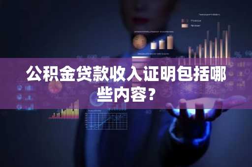 公积金贷款收入证明包括哪些内容？