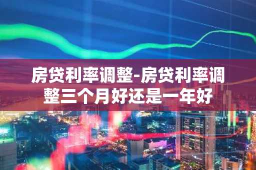 房贷利率调整-房贷利率调整三个月好还是一年好