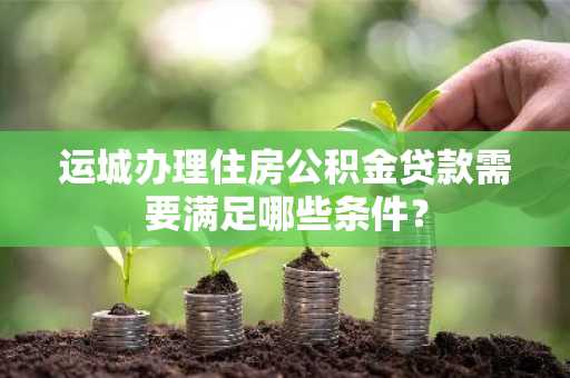 运城办理住房公积金贷款需要满足哪些条件？