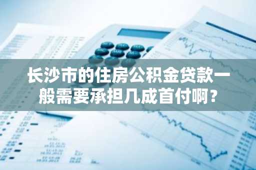 长沙市的住房公积金贷款一般需要承担几成首付啊？