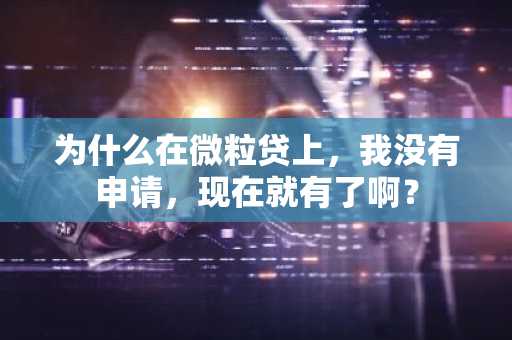 为什么在微粒贷上，我没有申请，现在就有了啊？
