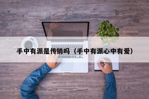 手中有派是传销吗（手中有派心中有爱）