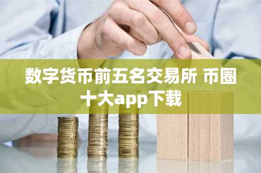 数字货币前五名交易所 币圈十大app下载