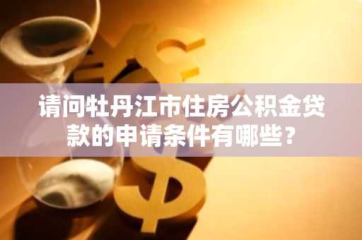 请问牡丹江市住房公积金贷款的申请条件有哪些？