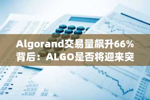 Algorand交易量飙升66%背后：ALGO是否将迎来突破性上涨？