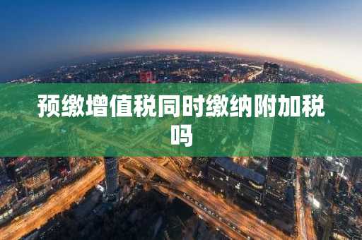 预缴增值税同时缴纳附加税吗