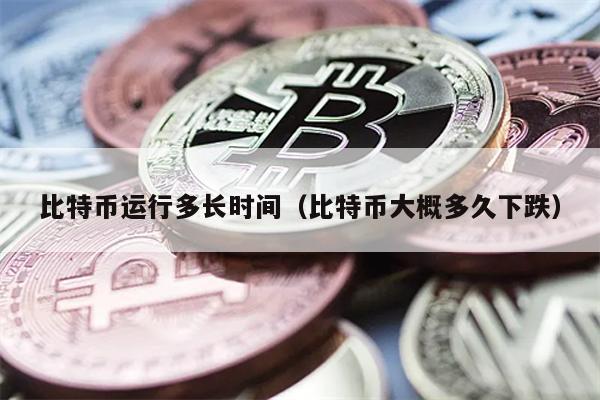 比特币运行多长时间（比特币大概多久下跌）
