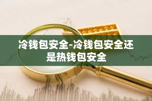 冷钱包安全-冷钱包安全还是热钱包安全