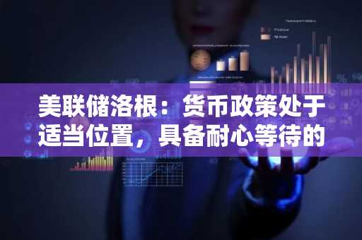 美联储洛根：货币政策处于适当位置，具备耐心等待的条件