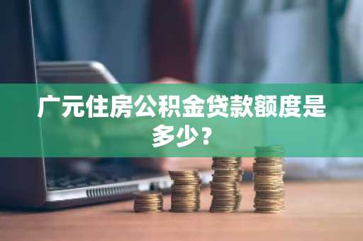 广元住房公积金贷款额度是多少？