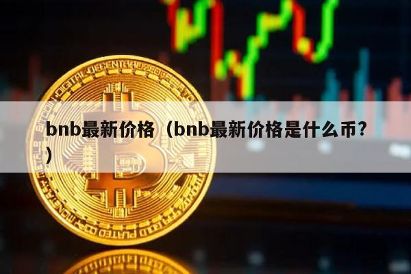 bnb最新价格（bnb最新价格是什么币?）