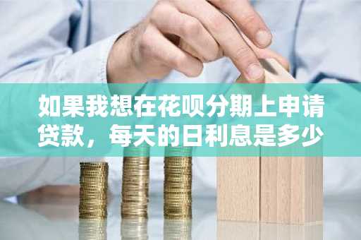 如果我想在花呗分期上申请贷款，每天的日利息是多少？