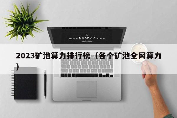 2023矿池算力排行榜（各个矿池全网算力）