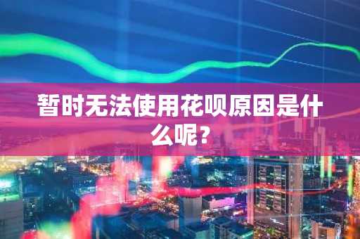 暂时无法使用花呗原因是什么呢？