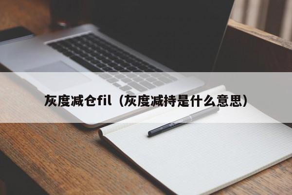 灰度减仓fil（灰度减持是什么意思）