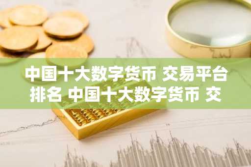 中国十大数字货币 交易平台排名 中国十大数字货币 交易平台排名表