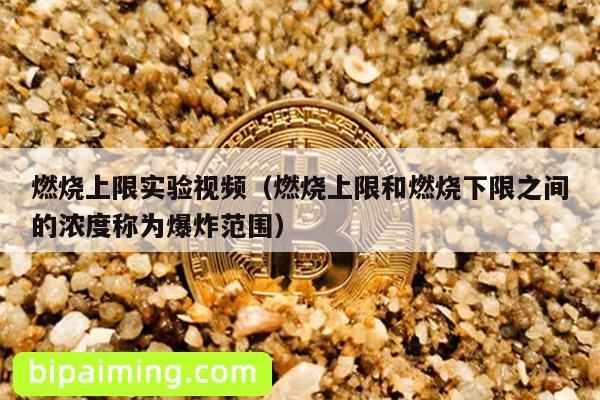 燃烧上限实验视频（燃烧上限和燃烧下限之间的浓度称为爆炸范围）