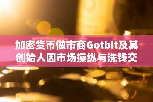加密货币做市商Gotbit及其创始人因市场操纵与洗钱交易被判刑