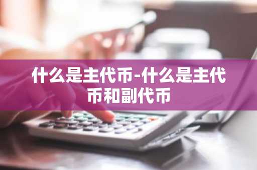 什么是主代币-什么是主代币和副代币