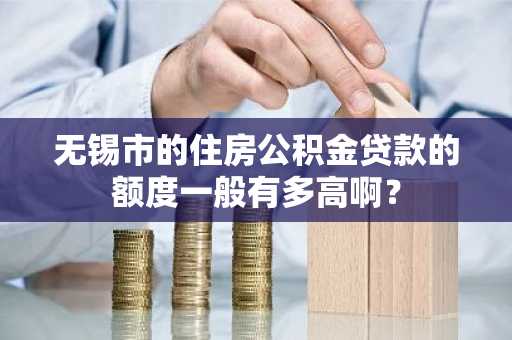 无锡市的住房公积金贷款的额度一般有多高啊？