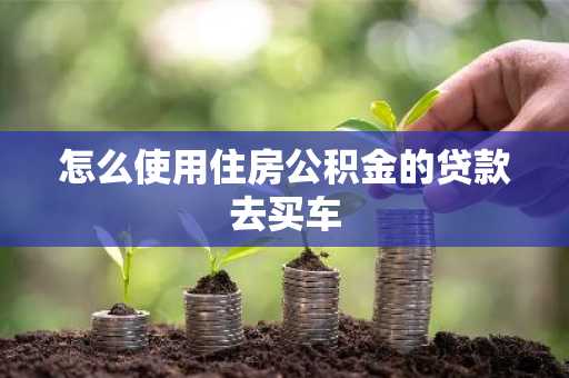 怎么使用住房公积金的贷款去买车