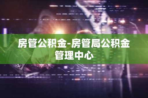 房管公积金-房管局公积金管理中心