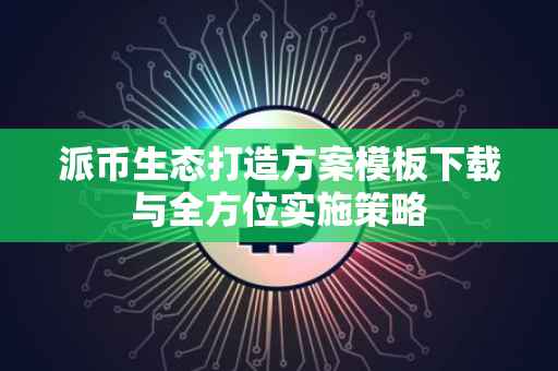 派币生态打造方案模板下载与全方位实施策略