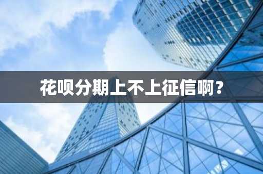 花呗分期上不上征信啊？