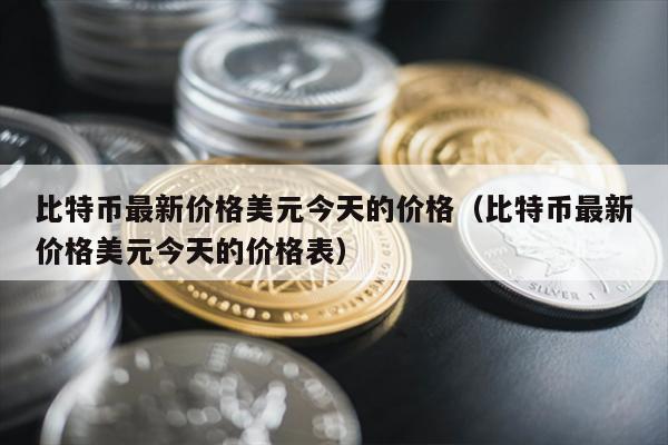 比特币最新价格美元今天的价格（比特币最新价格美元今天的价格表）