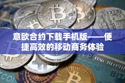 意欧合约下载手机版——便捷高效的移动商务体验