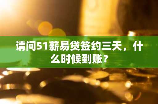 请问51薪易贷签约三天，什么时候到账？