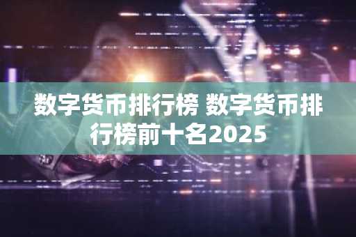 数字货币排行榜 数字货币排行榜前十名2025