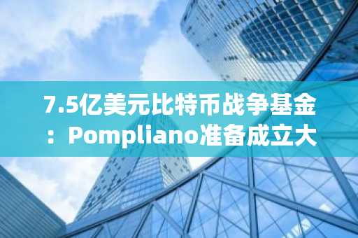 7.5亿美元比特币战争基金：Pompliano准备成立大型加密货币基金