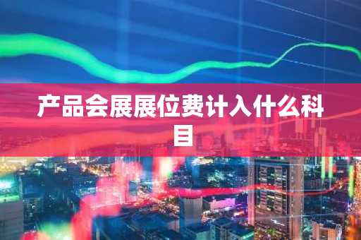 产品会展展位费计入什么科目