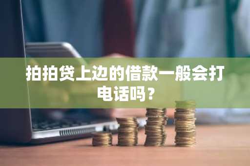 拍拍贷上边的借款一般会打电话吗？