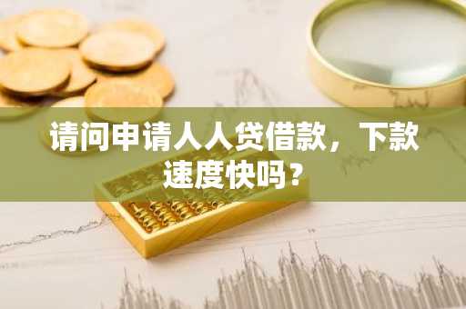 请问申请人人贷借款，下款速度快吗？