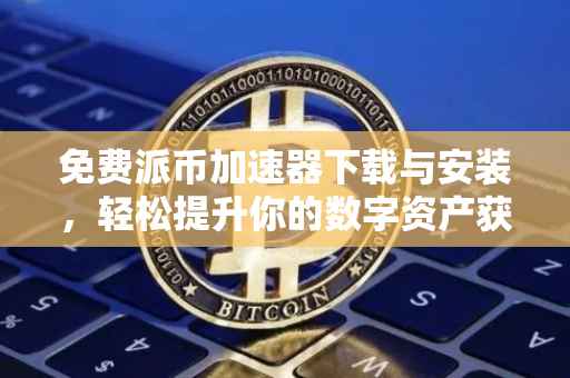 免费派币加速器下载与安装，轻松提升你的数字资产获取效率